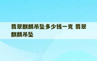 翡翠麒麟吊坠多少钱一克 翡翠麒麟吊坠