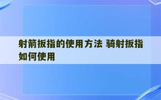 射箭扳指的使用方法 骑射扳指如何使用