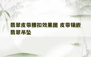 翡翠皮带腰扣效果图 皮带镶嵌翡翠吊坠