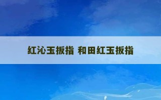 红沁玉扳指 和田红玉扳指