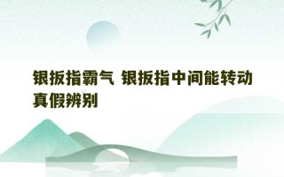 银扳指霸气 银扳指中间能转动真假辨别