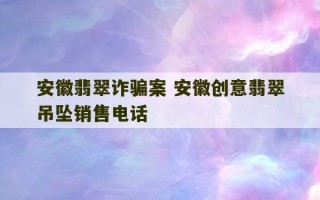 安徽翡翠诈骗案 安徽创意翡翠吊坠销售电话