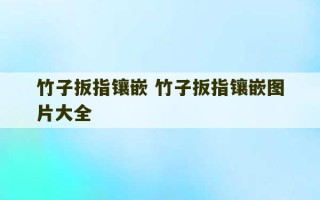 竹子扳指镶嵌 竹子扳指镶嵌图片大全