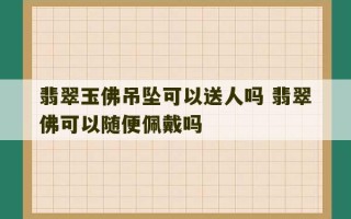 翡翠玉佛吊坠可以送人吗 翡翠佛可以随便佩戴吗