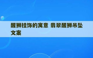 醒狮挂饰的寓意 翡翠醒狮吊坠文案