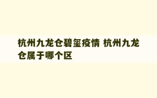 杭州九龙仓碧玺疫情 杭州九龙仓属于哪个区