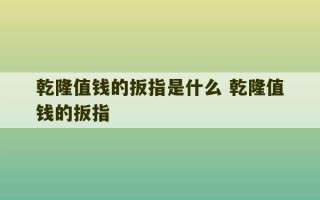 乾隆值钱的扳指是什么 乾隆值钱的扳指