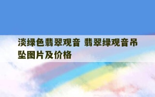 淡绿色翡翠观音 翡翠绿观音吊坠图片及价格