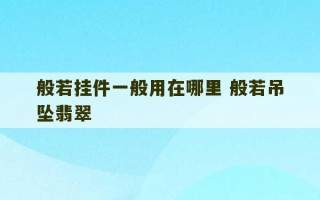 般若挂件一般用在哪里 般若吊坠翡翠