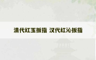 清代红玉扳指 汉代红沁扳指