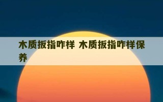 木质扳指咋样 木质扳指咋样保养