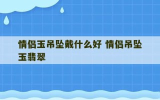 情侣玉吊坠戴什么好 情侣吊坠玉翡翠