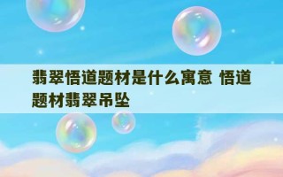 翡翠悟道题材是什么寓意 悟道题材翡翠吊坠