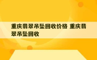 重庆翡翠吊坠回收价格 重庆翡翠吊坠回收