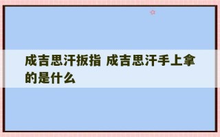 成吉思汗扳指 成吉思汗手上拿的是什么