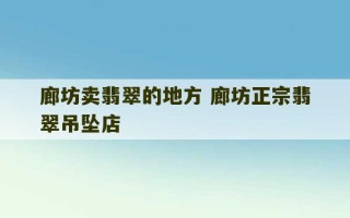 廊坊卖翡翠的地方 廊坊正宗翡翠吊坠店