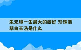 朱元璋一生最大的癖好 珍珠翡翠白玉汤是什么