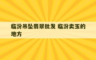 临汾吊坠翡翠批发 临汾卖玉的地方