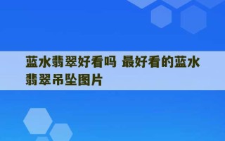 蓝水翡翠好看吗 最好看的蓝水翡翠吊坠图片