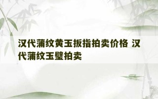 汉代蒲纹黄玉扳指拍卖价格 汉代蒲纹玉璧拍卖