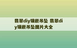 翡翠diy镶嵌吊坠 翡翠diy镶嵌吊坠图片大全