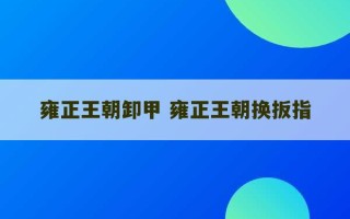 雍正王朝卸甲 雍正王朝换扳指