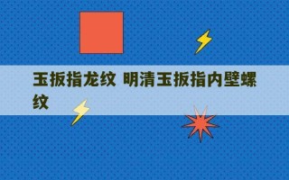 玉扳指龙纹 明清玉扳指内壁螺纹