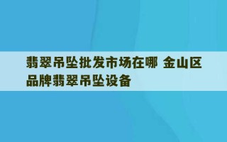 翡翠吊坠批发市场在哪 金山区品牌翡翠吊坠设备