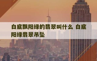 白底飘阳绿的翡翠叫什么 白底阳绿翡翠吊坠