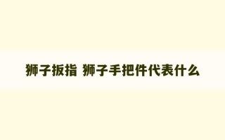 狮子扳指 狮子手把件代表什么