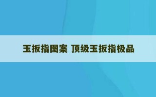 玉扳指图案 顶级玉扳指极品