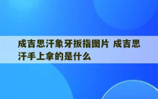 成吉思汗象牙扳指图片 成吉思汗手上拿的是什么