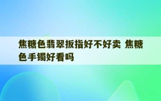 焦糖色翡翠扳指好不好卖 焦糖色手镯好看吗