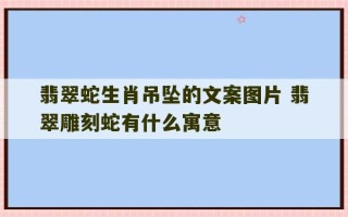 翡翠蛇生肖吊坠的文案图片 翡翠雕刻蛇有什么寓意