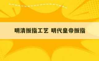 明清扳指工艺 明代皇帝扳指