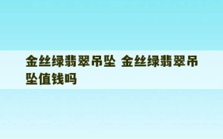 金丝绿翡翠吊坠 金丝绿翡翠吊坠值钱吗