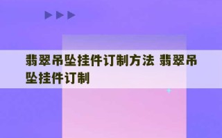 翡翠吊坠挂件订制方法 翡翠吊坠挂件订制