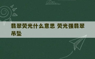 翡翠荧光什么意思 荧光强翡翠吊坠