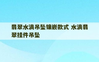 翡翠水滴吊坠镶嵌款式 水滴翡翠挂件吊坠