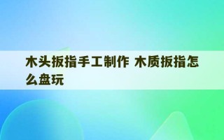 木头扳指手工制作 木质扳指怎么盘玩