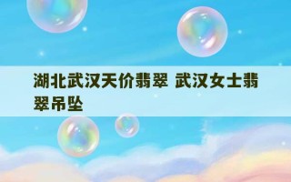 湖北武汉天价翡翠 武汉女士翡翠吊坠