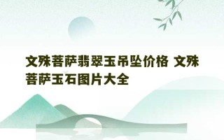 文殊菩萨翡翠玉吊坠价格 文殊菩萨玉石图片大全