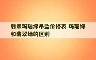 翡翠玛瑙绿吊坠价格表 玛瑙绿和翡翠绿的区别