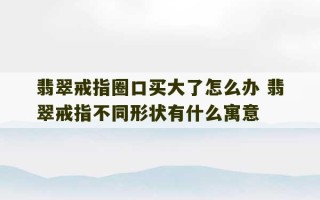 翡翠戒指圈口买大了怎么办 翡翠戒指不同形状有什么寓意