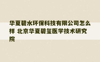 华夏碧水环保科技有限公司怎么样 北京华夏碧玺医学技术研究院