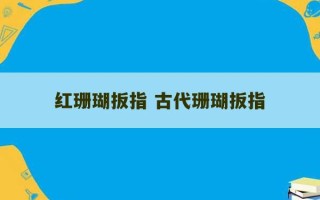 红珊瑚扳指 古代珊瑚扳指