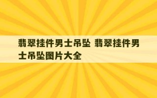 翡翠挂件男士吊坠 翡翠挂件男士吊坠图片大全