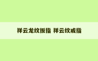 祥云龙纹扳指 祥云纹戒指