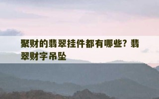 聚财的翡翠挂件都有哪些? 翡翠财字吊坠