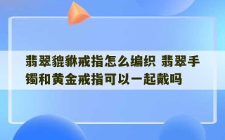 翡翠貔貅戒指怎么编织 翡翠手镯和黄金戒指可以一起戴吗